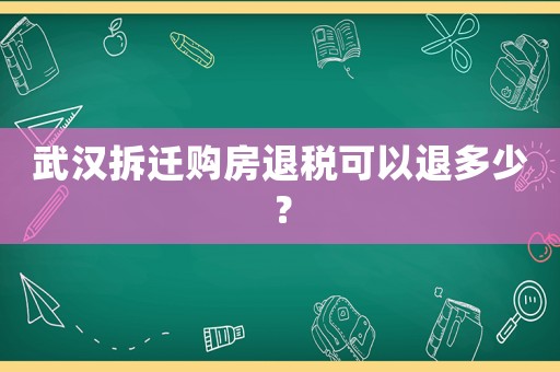 武漢拆遷購(gòu)房退稅可以退多少？