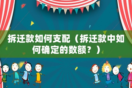 拆遷款如何支配（拆遷款中如何確定的數(shù)額？）