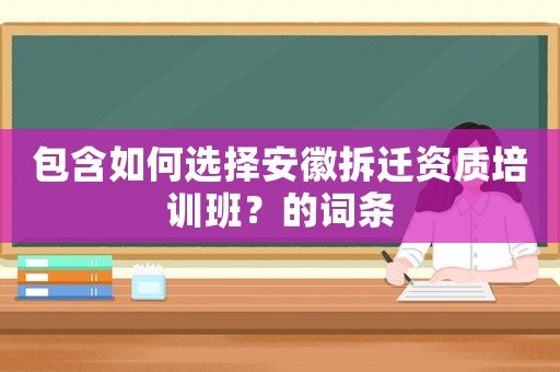 包含如何選擇安徽拆遷資質(zhì)培訓(xùn)班？的詞條
