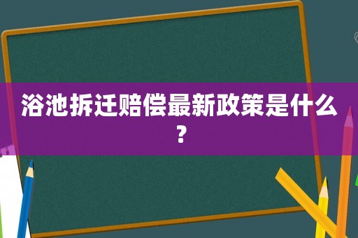 浴池拆遷賠償最新政策是什么？