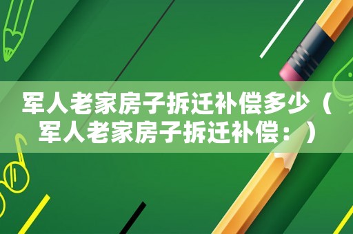 軍人老家房子拆遷補(bǔ)償多少（軍人老家房子拆遷補(bǔ)償：）