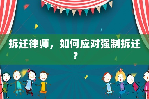 拆遷律師，如何應(yīng)對強(qiáng)制拆遷？