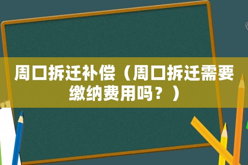 周口拆遷補償（周口拆遷需要繳納費用嗎？）