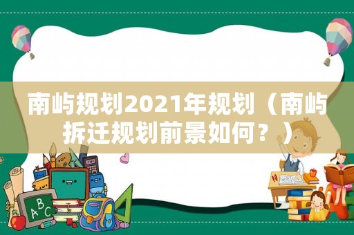 南嶼規(guī)劃2021年規(guī)劃（南嶼拆遷規(guī)劃前景如何？）