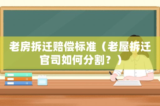 老房拆遷賠償標(biāo)準(zhǔn)（老屋拆遷官司如何分割？）