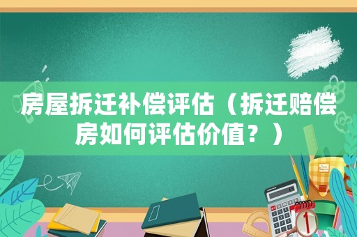 房屋拆遷補(bǔ)償評(píng)估（拆遷賠償房如何評(píng)估價(jià)值？）