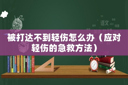 被打達不到輕傷怎么辦（應對輕傷的急救方法）