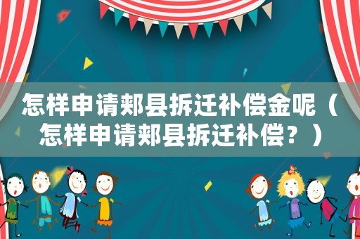 怎樣申請(qǐng)郟縣拆遷補(bǔ)償金呢（怎樣申請(qǐng)郟縣拆遷補(bǔ)償？）