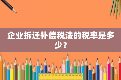 企業(yè)拆遷補償稅法的稅率是多少？
