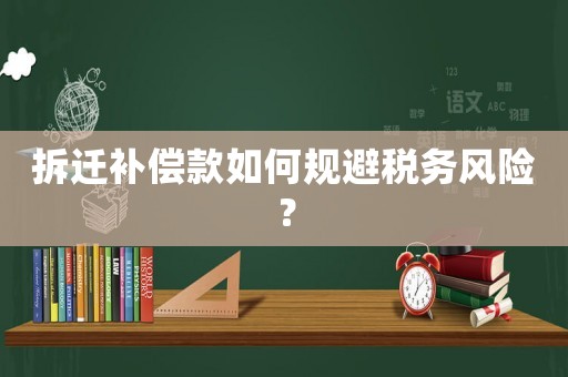 拆遷補(bǔ)償款如何規(guī)避稅務(wù)風(fēng)險(xiǎn)？