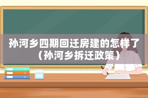 孫河鄉(xiāng)四期回遷房建的怎樣了（孫河鄉(xiāng)拆遷政策）