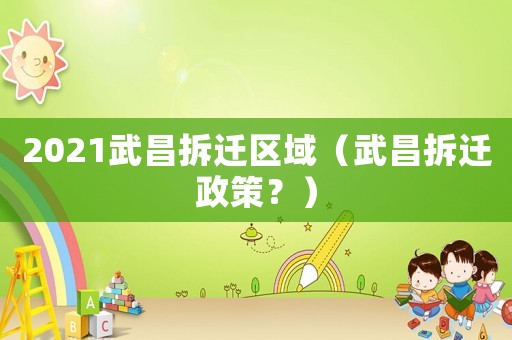 2021武昌拆遷區(qū)域（武昌拆遷政策？）