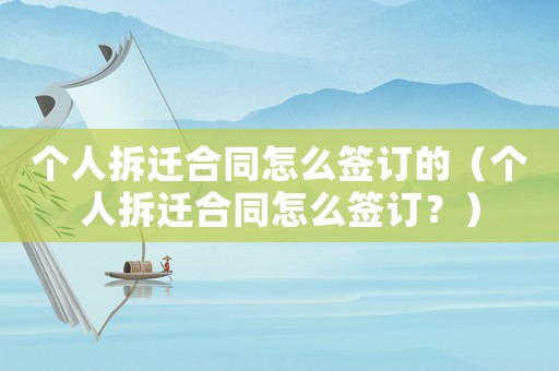 個(gè)人拆遷合同怎么簽訂的（個(gè)人拆遷合同怎么簽訂？）