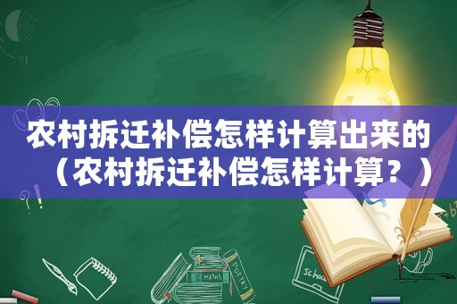 農(nóng)村拆遷補(bǔ)償怎樣計(jì)算出來的（農(nóng)村拆遷補(bǔ)償怎樣計(jì)算？）