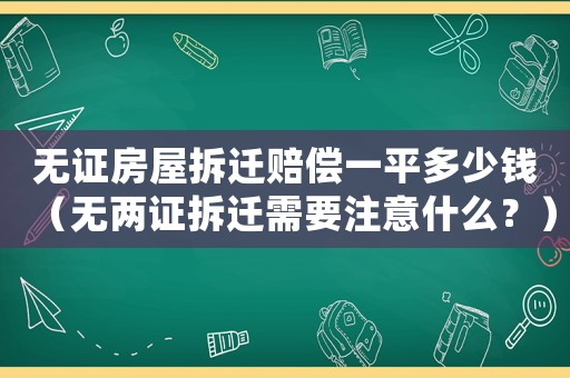 無(wú)證房屋拆遷賠償一平多少錢（無(wú)兩證拆遷需要注意什么？）