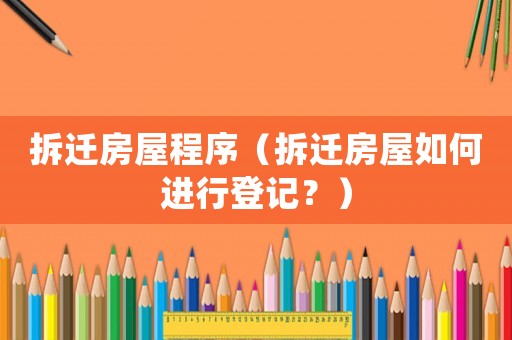 拆遷房屋程序（拆遷房屋如何進行登記？）