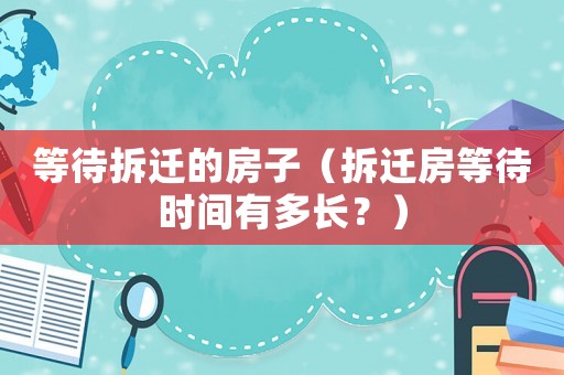 等待拆遷的房子（拆遷房等待時(shí)間有多長(zhǎng)？）