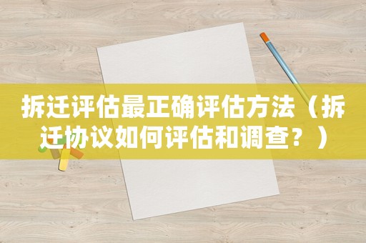 拆遷評(píng)估最正確評(píng)估方法（拆遷協(xié)議如何評(píng)估和調(diào)查？）