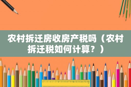 農(nóng)村拆遷房收房產(chǎn)稅嗎（農(nóng)村拆遷稅如何計算？）