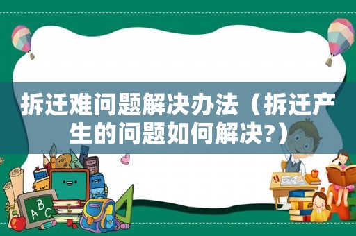 拆遷難問題解決辦法（拆遷產(chǎn)生的問題如何解決?）