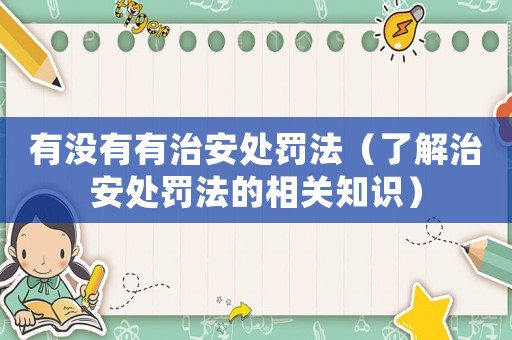 有沒有有治安處罰法（了解治安處罰法的相關(guān)知識）