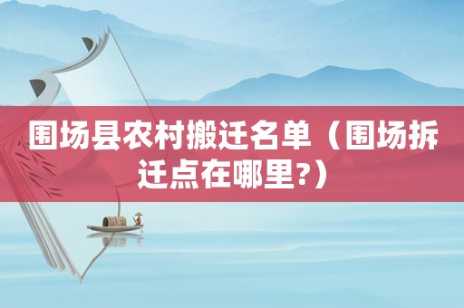 圍場(chǎng)縣農(nóng)村搬遷名單（圍場(chǎng)拆遷點(diǎn)在哪里?）