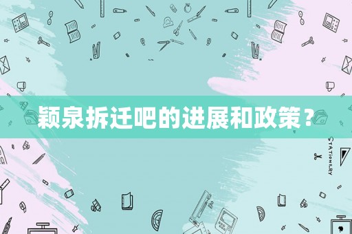 穎泉拆遷吧的進(jìn)展和政策？