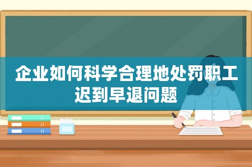 企業(yè)如何科學(xué)合理地處罰職工遲到早退問(wèn)題