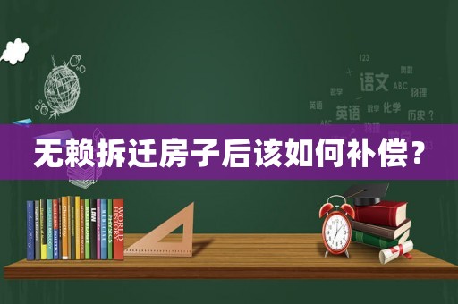 無(wú)賴(lài)拆遷房子后該如何補(bǔ)償？