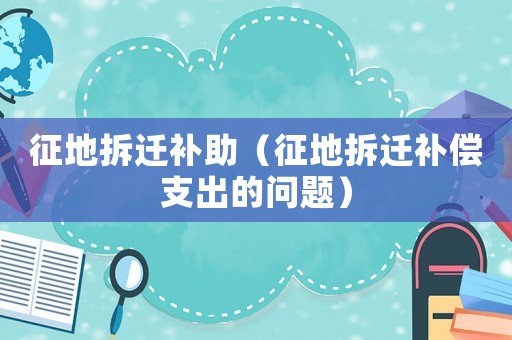 征地拆遷補助（征地拆遷補償支出的問題）