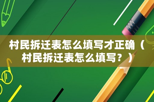 村民拆遷表怎么填寫才正確（村民拆遷表怎么填寫？）