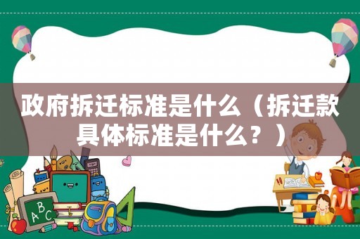 政府拆遷標(biāo)準(zhǔn)是什么（拆遷款具體標(biāo)準(zhǔn)是什么？）