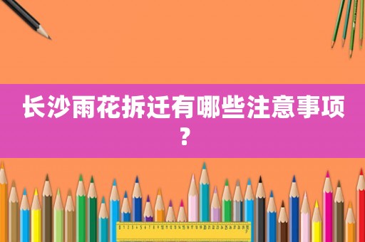 長(zhǎng)沙雨花拆遷有哪些注意事項(xiàng)？