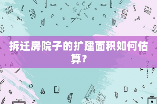 拆遷房院子的擴建面積如何估算？
