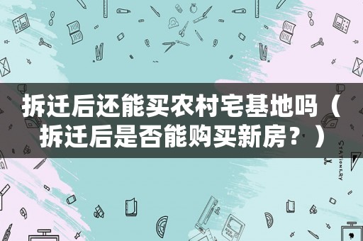 拆遷后還能買農(nóng)村宅基地嗎（拆遷后是否能購買新房？）