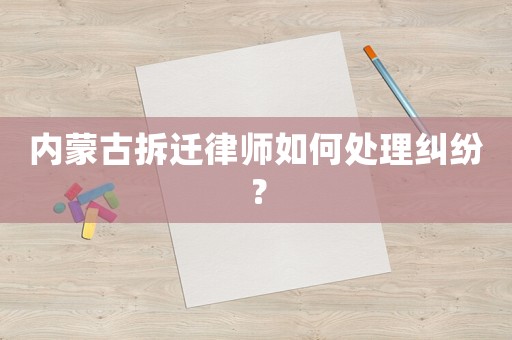 內(nèi)蒙古拆遷律師如何處理糾紛？