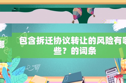 包含拆遷協(xié)議轉(zhuǎn)讓的風(fēng)險(xiǎn)有哪些？的詞條
