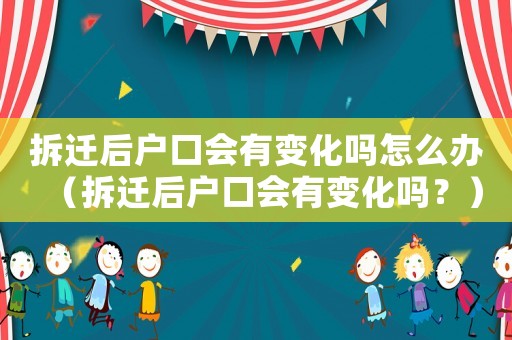 拆遷后戶口會(huì)有變化嗎怎么辦（拆遷后戶口會(huì)有變化嗎？）