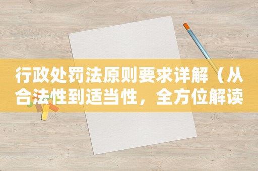 行政處罰法原則要求詳解（從合法性到適當(dāng)性，全方位解讀）
