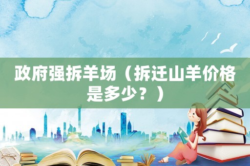 政府強(qiáng)拆羊場(chǎng)（拆遷山羊價(jià)格是多少？）