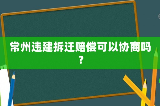 常州違建拆遷賠償可以協(xié)商嗎？