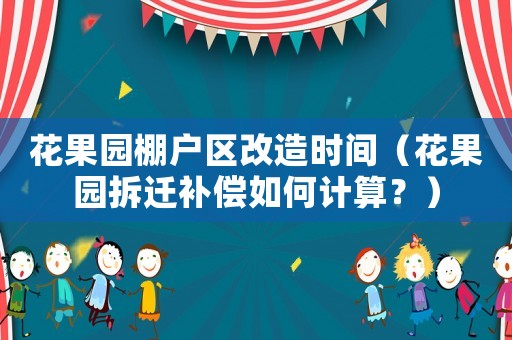 花果園棚戶區(qū)改造時間（花果園拆遷補償如何計算？）