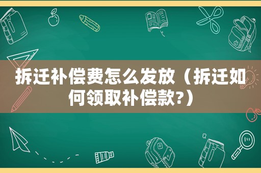 拆遷補(bǔ)償費(fèi)怎么發(fā)放（拆遷如何領(lǐng)取補(bǔ)償款?）