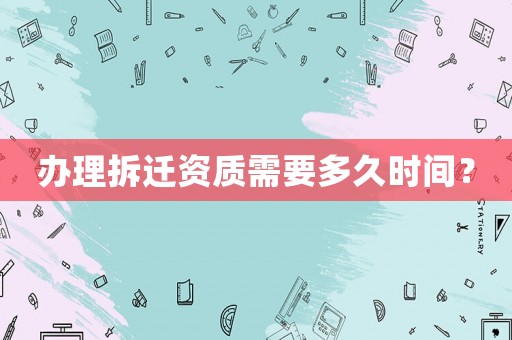 辦理拆遷資質(zhì)需要多久時間？