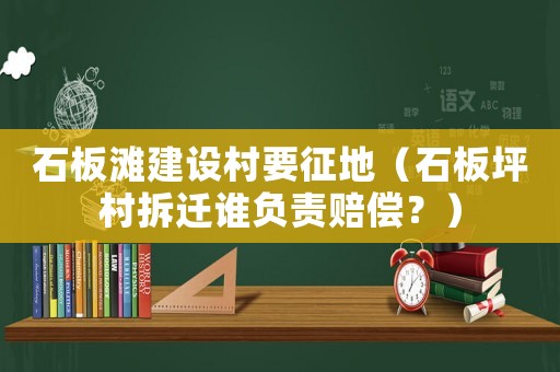 石板灘建設(shè)村要征地（石板坪村拆遷誰(shuí)負(fù)責(zé)賠償？）
