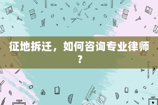 征地拆遷，如何咨詢專業(yè)律師？