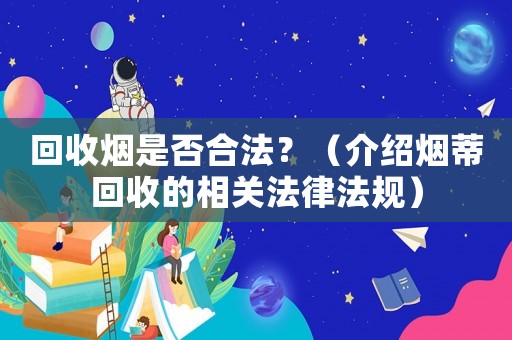 回收煙是否合法？（介紹煙蒂回收的相關(guān)法律法規(guī)）