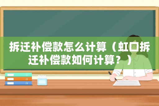 拆遷補(bǔ)償款怎么計算（虹口拆遷補(bǔ)償款如何計算？）