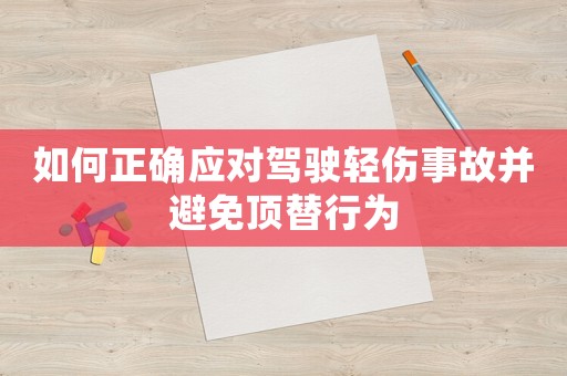 如何正確應(yīng)對(duì)駕駛輕傷事故并避免頂替行為