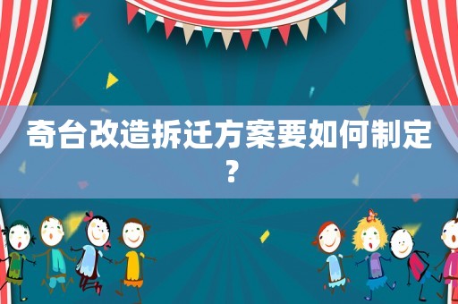 奇臺(tái)改造拆遷方案要如何制定？
